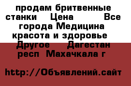  продам бритвенные станки  › Цена ­ 400 - Все города Медицина, красота и здоровье » Другое   . Дагестан респ.,Махачкала г.